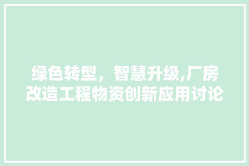 绿色转型，智慧升级,厂房改造工程物资创新应用讨论