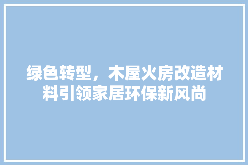 绿色转型，木屋火房改造材料引领家居环保新风尚