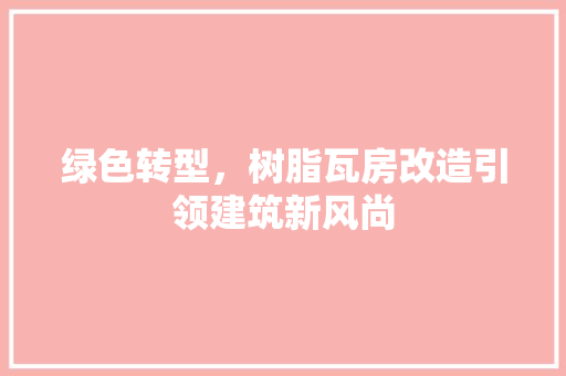 绿色转型，树脂瓦房改造引领建筑新风尚