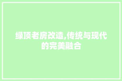 绿顶老房改造,传统与现代的完美融合