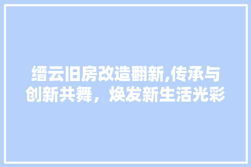 缙云旧房改造翻新,传承与创新共舞，焕发新生活光彩