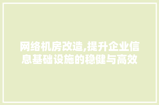 网络机房改造,提升企业信息基础设施的稳健与高效