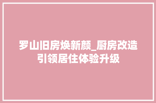 罗山旧房焕新颜_厨房改造引领居住体验升级