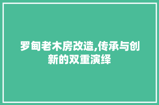罗甸老木房改造,传承与创新的双重演绎