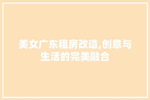 美女广东租房改造,创意与生活的完美融合