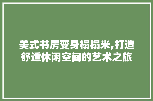 美式书房变身榻榻米,打造舒适休闲空间的艺术之旅