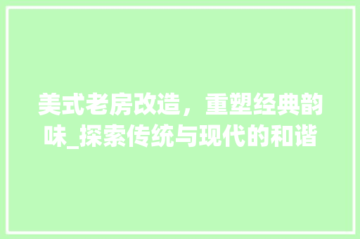 美式老房改造，重塑经典韵味_探索传统与现代的和谐共生