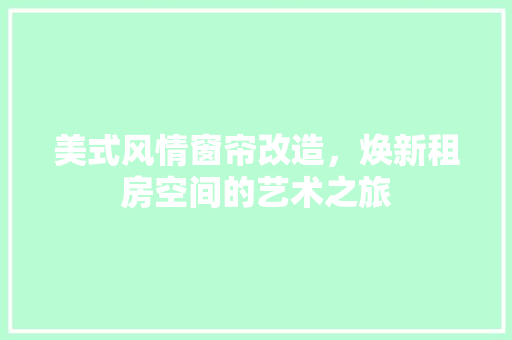 美式风情窗帘改造，焕新租房空间的艺术之旅