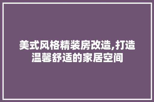 美式风格精装房改造,打造温馨舒适的家居空间