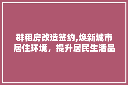 群租房改造签约,焕新城市居住环境，提升居民生活品质