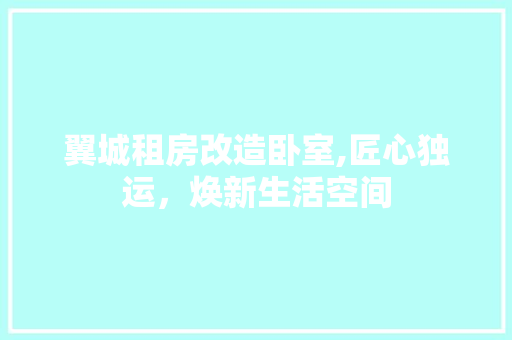 翼城租房改造卧室,匠心独运，焕新生活空间