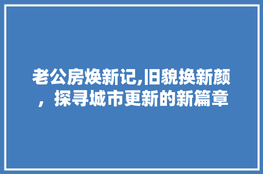 老公房焕新记,旧貌换新颜，探寻城市更新的新篇章