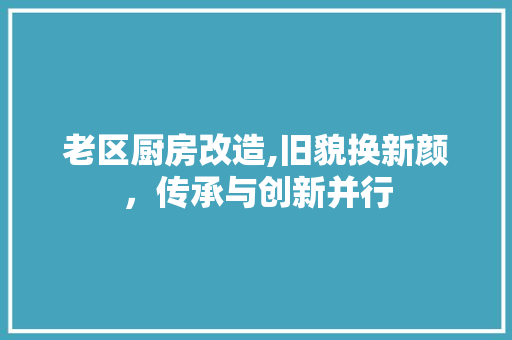 老区厨房改造,旧貌换新颜，传承与创新并行 家电维修