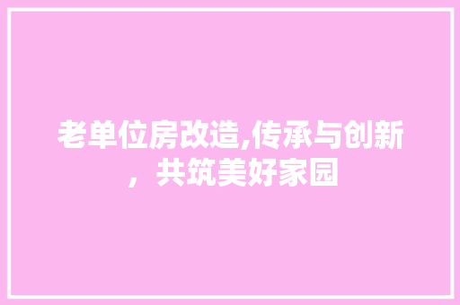 老单位房改造,传承与创新，共筑美好家园