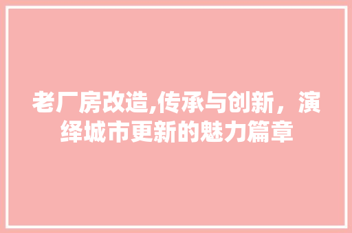 老厂房改造,传承与创新，演绎城市更新的魅力篇章