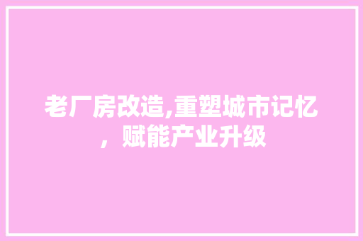 老厂房改造,重塑城市记忆，赋能产业升级
