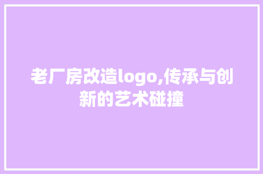 老厂房改造logo,传承与创新的艺术碰撞