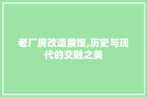 老厂房改造展馆,历史与现代的交融之美