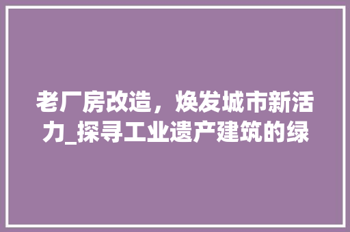 老厂房改造，焕发城市新活力_探寻工业遗产建筑的绿色重生之路