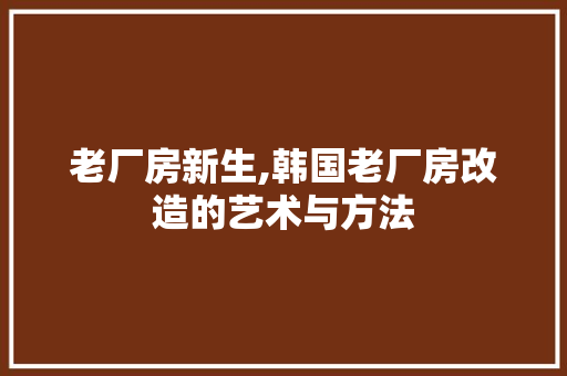 老厂房新生,韩国老厂房改造的艺术与方法