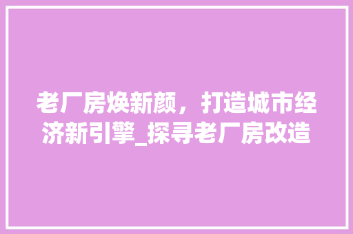 老厂房焕新颜，打造城市经济新引擎_探寻老厂房改造招商的无限可能