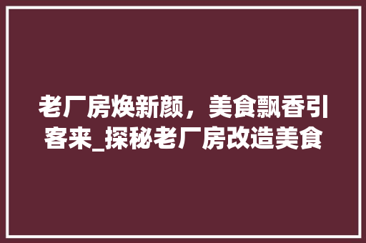 老厂房焕新颜，美食飘香引客来_探秘老厂房改造美食新趋势