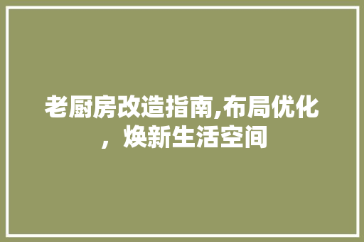 老厨房改造指南,布局优化，焕新生活空间