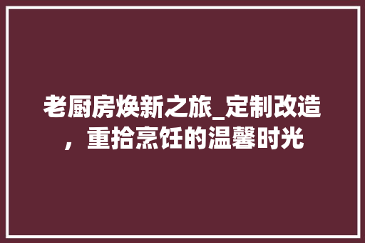 老厨房焕新之旅_定制改造，重拾烹饪的温馨时光