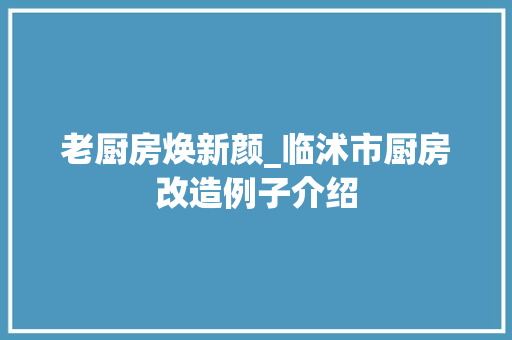 老厨房焕新颜_临沭市厨房改造例子介绍