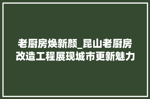老厨房焕新颜_昆山老厨房改造工程展现城市更新魅力