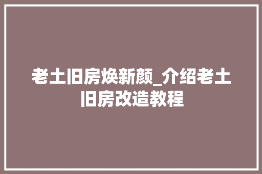 老土旧房焕新颜_介绍老土旧房改造教程