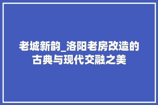 老城新韵_洛阳老房改造的古典与现代交融之美