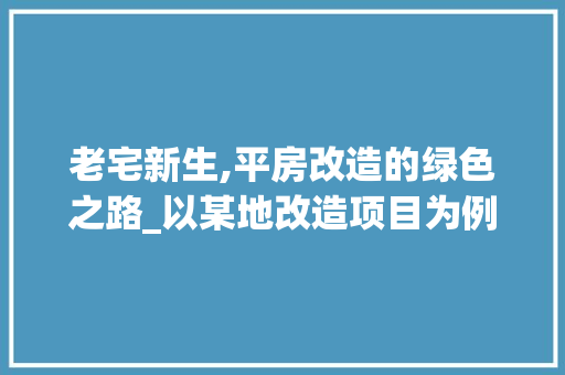老宅新生,平房改造的绿色之路_以某地改造项目为例