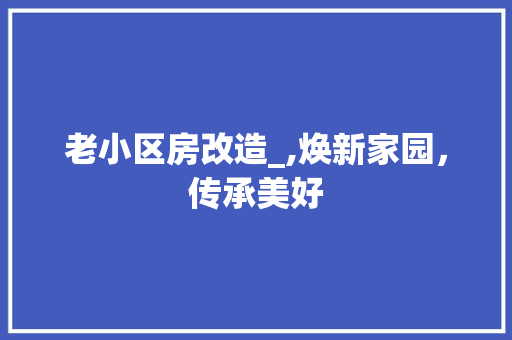 老小区房改造_,焕新家园，传承美好