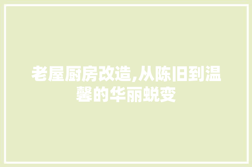 老屋厨房改造,从陈旧到温馨的华丽蜕变 汽车维修