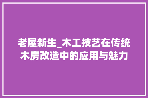 老屋新生_木工技艺在传统木房改造中的应用与魅力