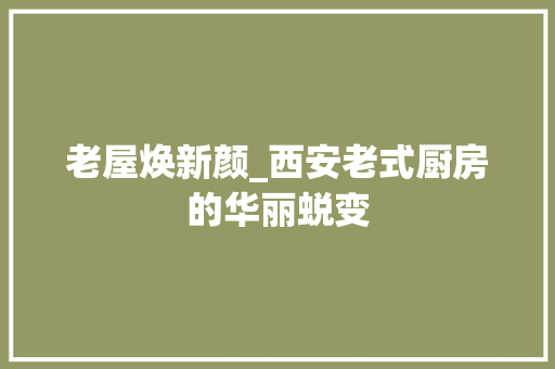 老屋焕新颜_西安老式厨房的华丽蜕变 综合便民