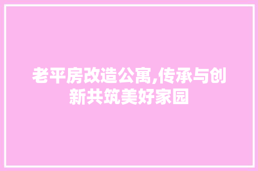 老平房改造公寓,传承与创新共筑美好家园