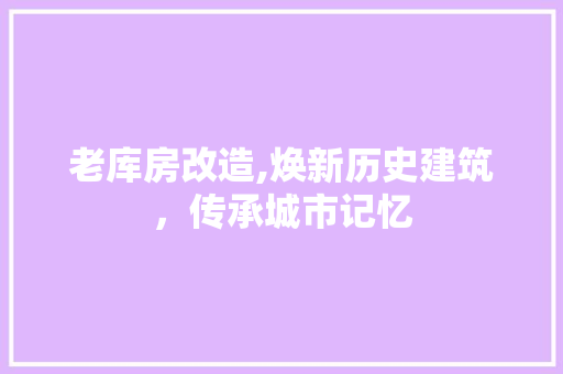 老库房改造,焕新历史建筑，传承城市记忆 厨房维修