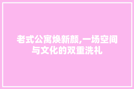 老式公寓焕新颜,一场空间与文化的双重洗礼 墙体维修