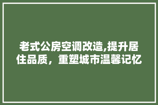 老式公房空调改造,提升居住品质，重塑城市温馨记忆 综合便民
