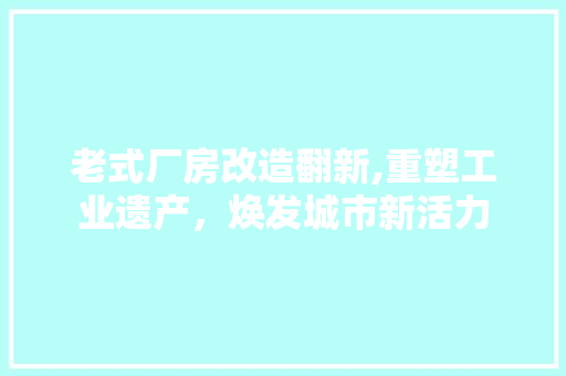 老式厂房改造翻新,重塑工业遗产，焕发城市新活力