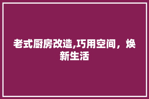 老式厨房改造,巧用空间，焕新生活