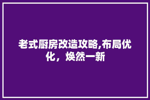 老式厨房改造攻略,布局优化，焕然一新