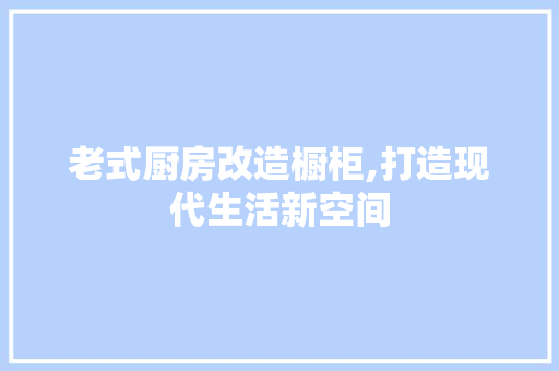 老式厨房改造橱柜,打造现代生活新空间