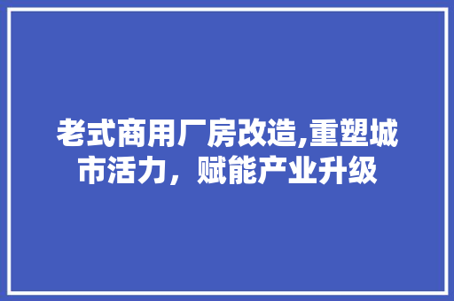 老式商用厂房改造,重塑城市活力，赋能产业升级
