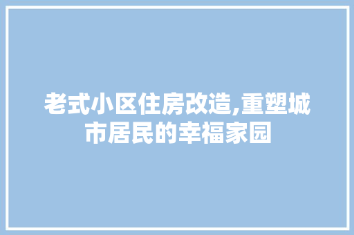老式小区住房改造,重塑城市居民的幸福家园