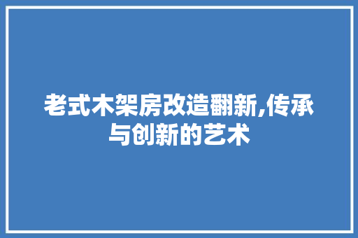 老式木架房改造翻新,传承与创新的艺术