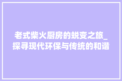 老式柴火厨房的蜕变之旅_探寻现代环保与传统的和谐共生 家电维修