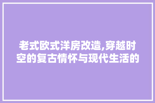 老式欧式洋房改造,穿越时空的复古情怀与现代生活的完美融合
